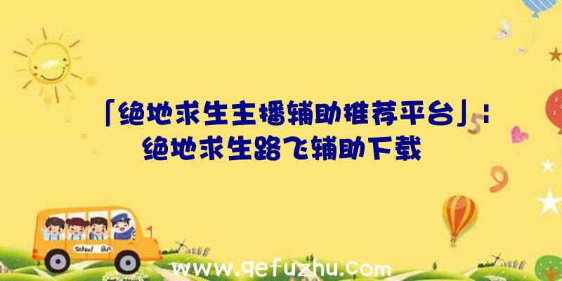 「绝地求生主播辅助推荐平台」|绝地求生路飞辅助下载